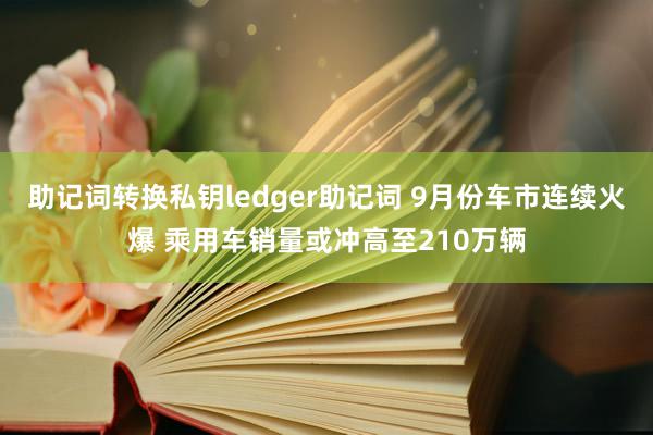 助记词转换私钥ledger助记词 9月份车市连续火爆 乘用车销量或冲高至210万辆