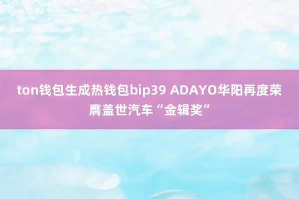 ton钱包生成热钱包bip39 ADAYO华阳再度荣膺盖世汽车“金辑奖”