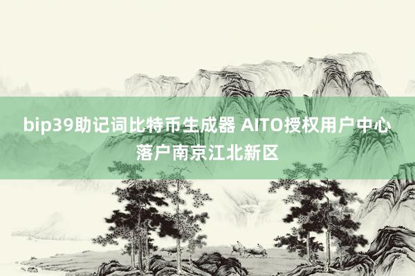 bip39助记词比特币生成器 AITO授权用户中心落户南京江北新区