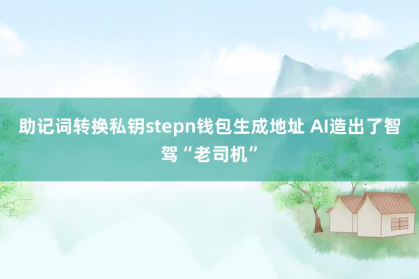 助记词转换私钥stepn钱包生成地址 AI造出了智驾“老司机”