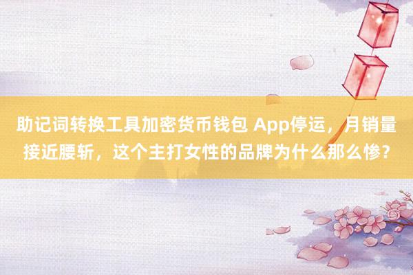 助记词转换工具加密货币钱包 App停运，月销量接近腰斩，这个主打女性的品牌为什么那么惨？