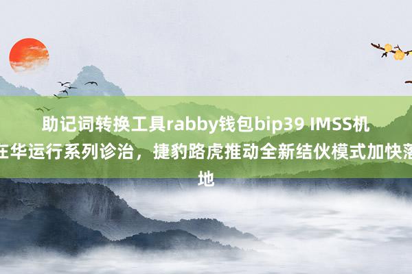 助记词转换工具rabby钱包bip39 IMSS机构在华运行系列诊治，捷豹路虎推动全新结伙模式加快落地