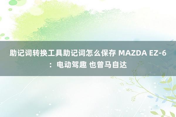 助记词转换工具助记词怎么保存 MAZDA EZ-6：电动驾趣 也曾马自达