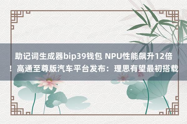 助记词生成器bip39钱包 NPU性能飙升12倍！高通至尊版汽车平台发布：理思有望最初搭载