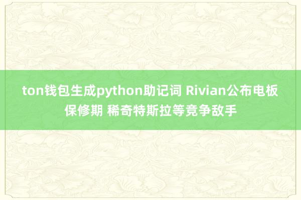 ton钱包生成python助记词 Rivian公布电板保修期 稀奇特斯拉等竞争敌手