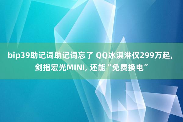 bip39助记词助记词忘了 QQ冰淇淋仅299万起, 剑指宏光MINI, 还能“免费换电”