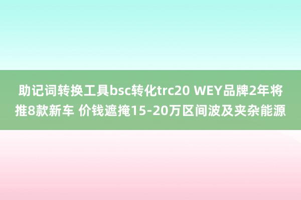 助记词转换工具bsc转化trc20 WEY品牌2年将推8款新车 价钱遮掩15-20万区间波及夹杂能源