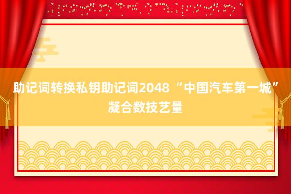 助记词转换私钥助记词2048 “中国汽车第一城”凝合数技艺量