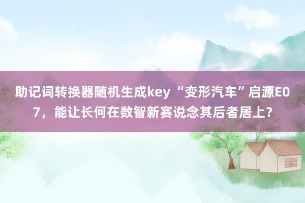 助记词转换器随机生成key “变形汽车”启源E07，能让长何在数智新赛说念其后者居上？