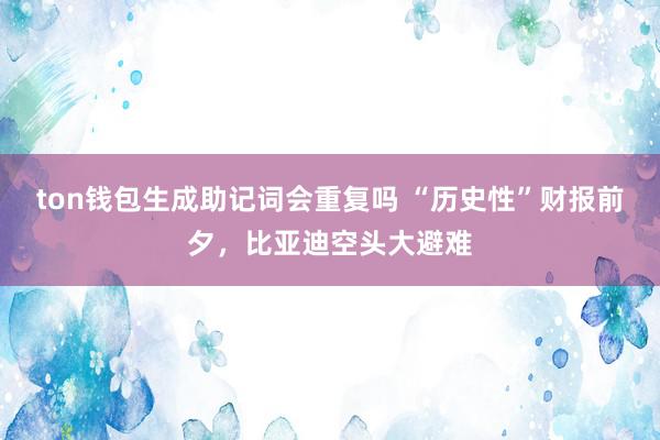 ton钱包生成助记词会重复吗 “历史性”财报前夕，比亚迪空头大避难