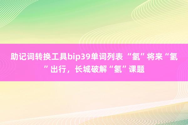 助记词转换工具bip39单词列表 “氢”将来“氢”出行，长城破解“氢”课题