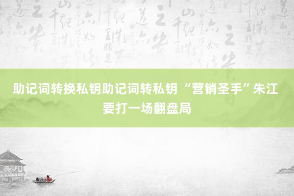 助记词转换私钥助记词转私钥 “营销圣手”朱江 要打一场翻盘局