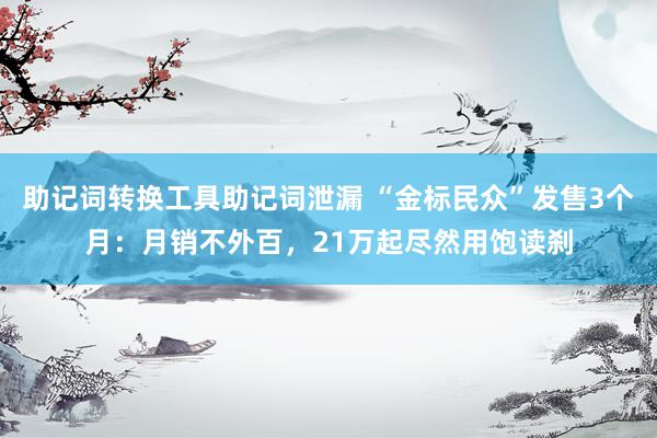 助记词转换工具助记词泄漏 “金标民众”发售3个月：月销不外百，21万起尽然用饱读刹