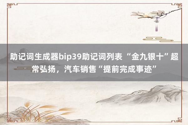 助记词生成器bip39助记词列表 “金九银十”超常弘扬，汽车销售“提前完成事迹”