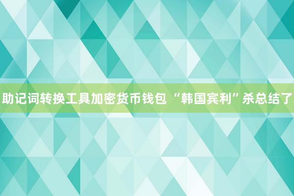 助记词转换工具加密货币钱包 “韩国宾利”杀总结了