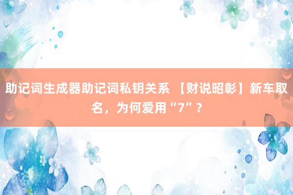 助记词生成器助记词私钥关系 【财说昭彰】新车取名，为何爱用“7”？